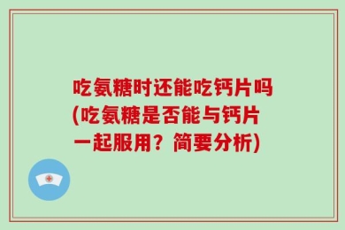 吃氨糖时还能吃钙片吗(吃氨糖是否能与钙片一起服用？简要分析)