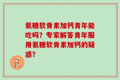 氨糖软骨素加钙青年能吃吗？专家解答青年服用氨糖软骨素加钙的疑惑？