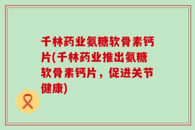 千林药业氨糖软骨素钙片(千林药业推出氨糖软骨素钙片，促进关节健康)