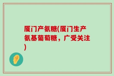 厦门产氨糖(厦门生产氨基葡萄糖，广受关注)