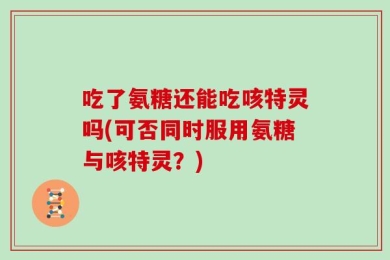 吃了氨糖还能吃咳特灵吗(可否同时服用氨糖与咳特灵？)
