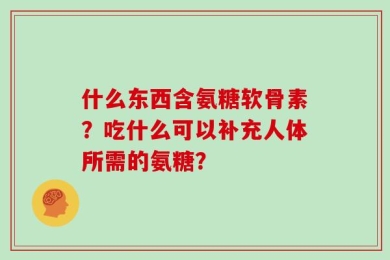 什么东西含氨糖软骨素？吃什么可以补充人体所需的氨糖？