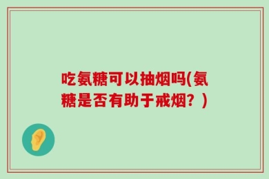 吃氨糖可以抽烟吗(氨糖是否有助于戒烟？)