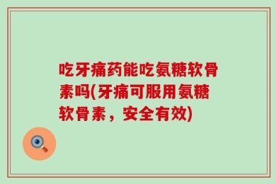 吃牙痛药能吃氨糖软骨素吗(牙痛可服用氨糖软骨素，安全有效)