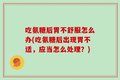 吃氨糖后胃不舒服怎么办(吃氨糖后出现胃不适，应当怎么处理？)