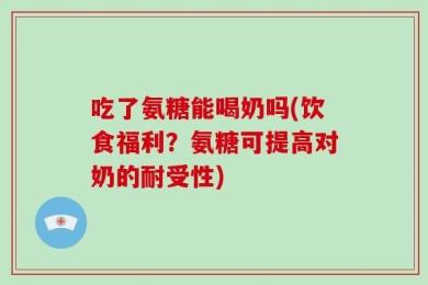 吃了氨糖能喝奶吗(饮食福利？氨糖可提高对奶的耐受性)