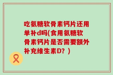 吃氨糖软骨素钙片还用单补d吗(食用氨糖软骨素钙片是否需要额外补充维生素D？)