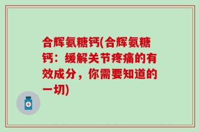 合辉氨糖钙(合辉氨糖钙：缓解关节疼痛的有效成分，你需要知道的一切)