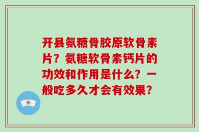 开县氨糖骨胶原软骨素片？氨糖软骨素钙片的功效和作用是什么？一般吃多久才会有效果？