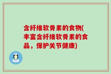 含纤维软骨素的食物(丰富含纤维软骨素的食品，保护关节健康)