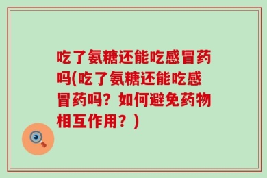 吃了氨糖还能吃感冒药吗(吃了氨糖还能吃感冒药吗？如何避免药物相互作用？)