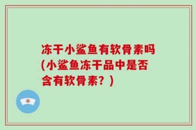 冻干小鲨鱼有软骨素吗(小鲨鱼冻干品中是否含有软骨素？)