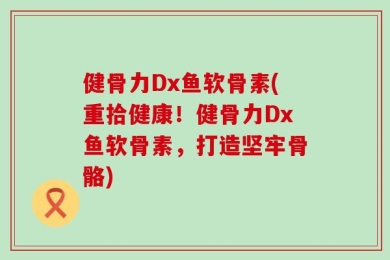 健骨力Dx鱼软骨素(重拾健康！健骨力Dx鱼软骨素，打造坚牢骨骼)