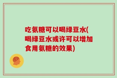 吃氨糖可以喝绿豆水(喝绿豆水或许可以增加食用氨糖的效果)