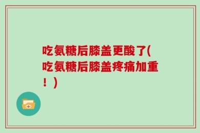 吃氨糖后膝盖更酸了(吃氨糖后膝盖疼痛加重！)