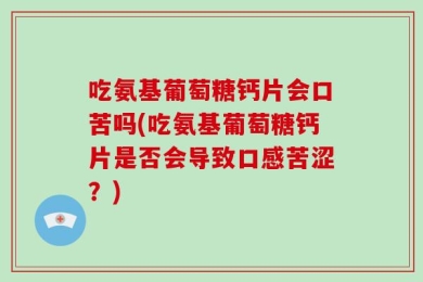 吃氨基葡萄糖钙片会口苦吗(吃氨基葡萄糖钙片是否会导致口感苦涩？)