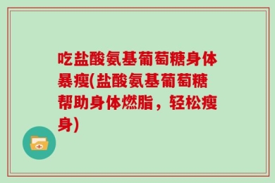 吃盐酸氨基葡萄糖身体暴瘦(盐酸氨基葡萄糖帮助身体燃脂，轻松瘦身)