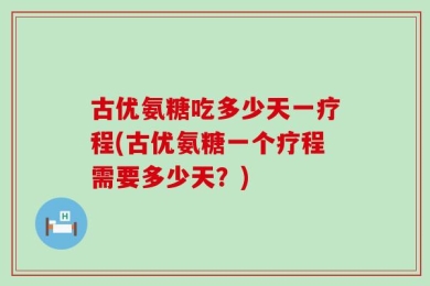古优氨糖吃多少天一疗程(古优氨糖一个疗程需要多少天？)