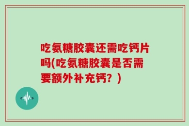 吃氨糖胶囊还需吃钙片吗(吃氨糖胶囊是否需要额外补充钙？)