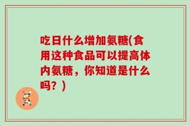 吃日什么增加氨糖(食用这种食品可以提高体内氨糖，你知道是什么吗？)