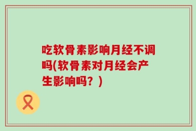 吃软骨素影响月经不调吗(软骨素对月经会产生影响吗？)
