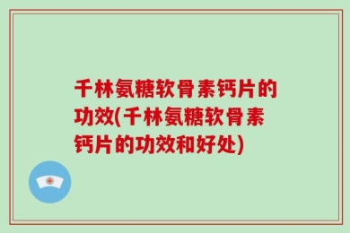千林氨糖软骨素钙片的功效(千林氨糖软骨素钙片的功效和好处)