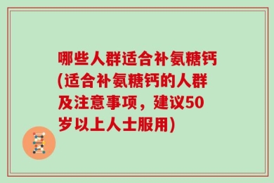 哪些人群适合补氨糖钙(适合补氨糖钙的人群及注意事项，建议50岁以上人士服用)