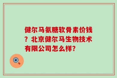 健尔马氨糖软骨素价钱？北京健尔马生物技术有限公司怎么样？