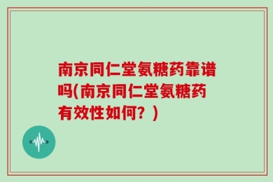 南京同仁堂氨糖药靠谱吗(南京同仁堂氨糖药有效性如何？)