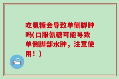 吃氨糖会导致单侧脚肿吗(口服氨糖可能导致单侧脚部水肿，注意使用！)