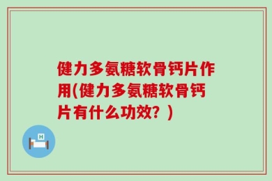 健力多氨糖软骨钙片作用(健力多氨糖软骨钙片有什么功效？)