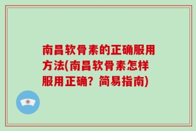 南昌软骨素的正确服用方法(南昌软骨素怎样服用正确？简易指南)