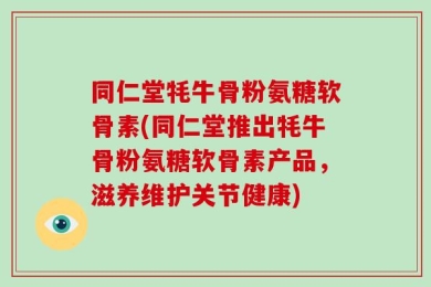 同仁堂牦牛骨粉氨糖软骨素(同仁堂推出牦牛骨粉氨糖软骨素产品，滋养维护关节健康)