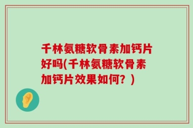 千林氨糖软骨素加钙片好吗(千林氨糖软骨素加钙片效果如何？)