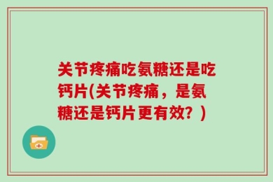 关节疼痛吃氨糖还是吃钙片(关节疼痛，是氨糖还是钙片更有效？)