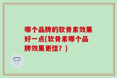 哪个品牌的软骨素效果好一点(软骨素哪个品牌效果更佳？)