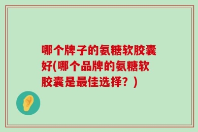 哪个牌子的氨糖软胶囊好(哪个品牌的氨糖软胶囊是最佳选择？)