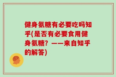 健身氨糖有必要吃吗知乎(是否有必要食用健身氨糖？——来自知乎的解答)