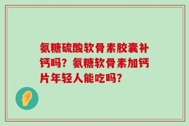 氨糖硫酸软骨素胶囊补钙吗？氨糖软骨素加钙片年轻人能吃吗？