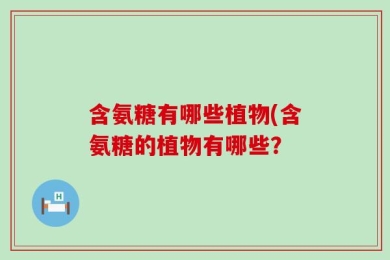 含氨糖有哪些植物(含氨糖的植物有哪些？