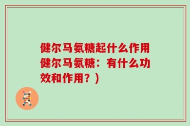 健尔马氨糖起什么作用健尔马氨糖：有什么功效和作用？)