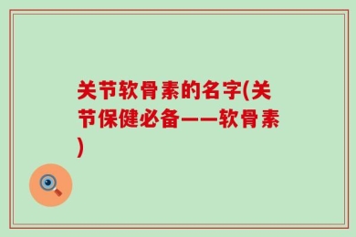 关节软骨素的名字(关节保健必备——软骨素)