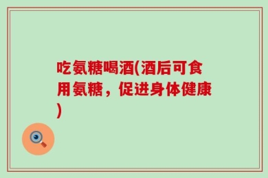 吃氨糖喝酒(酒后可食用氨糖，促进身体健康)