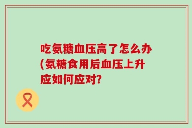 吃氨糖血压高了怎么办(氨糖食用后血压上升应如何应对？