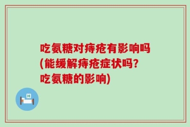 吃氨糖对痔疮有影响吗(能缓解痔疮症状吗？吃氨糖的影响)