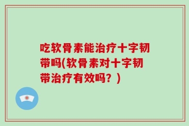 吃软骨素能治疗十字韧带吗(软骨素对十字韧带治疗有效吗？)
