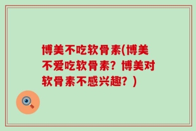 博美不吃软骨素(博美不爱吃软骨素？博美对软骨素不感兴趣？)
