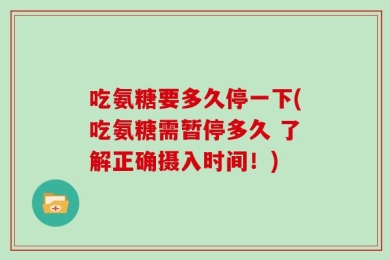 吃氨糖要多久停一下(吃氨糖需暂停多久 了解正确摄入时间！)