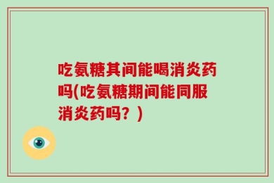 吃氨糖其间能喝消炎药吗(吃氨糖期间能同服消炎药吗？)