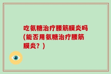 吃氨糖治疗腰筋膜炎吗(能否用氨糖治疗腰筋膜炎？)